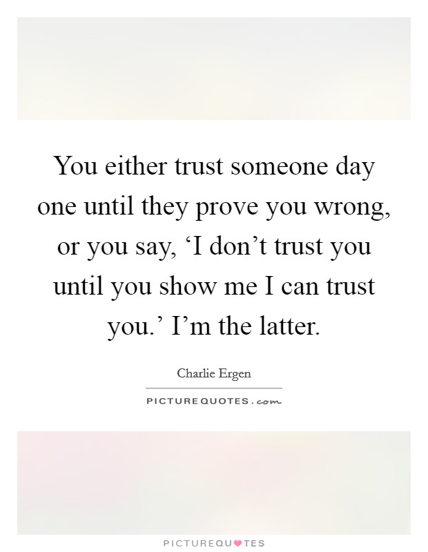 You either trust someone day one until they prove you wrong, or you say, ‘I don't trust you until you show me I can trust you.' I'm the latter Picture Quote #1