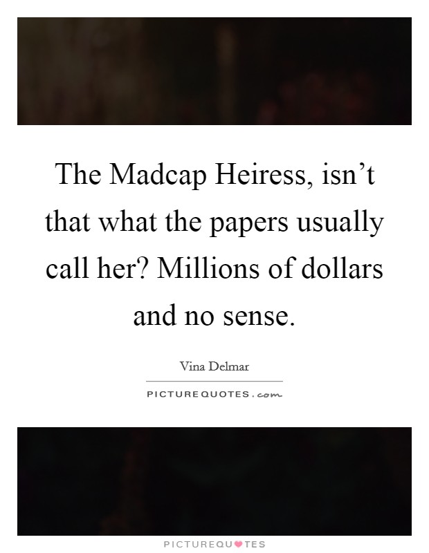 The Madcap Heiress, isn't that what the papers usually call her? Millions of dollars and no sense Picture Quote #1