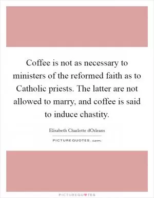 Coffee is not as necessary to ministers of the reformed faith as to Catholic priests. The latter are not allowed to marry, and coffee is said to induce chastity Picture Quote #1
