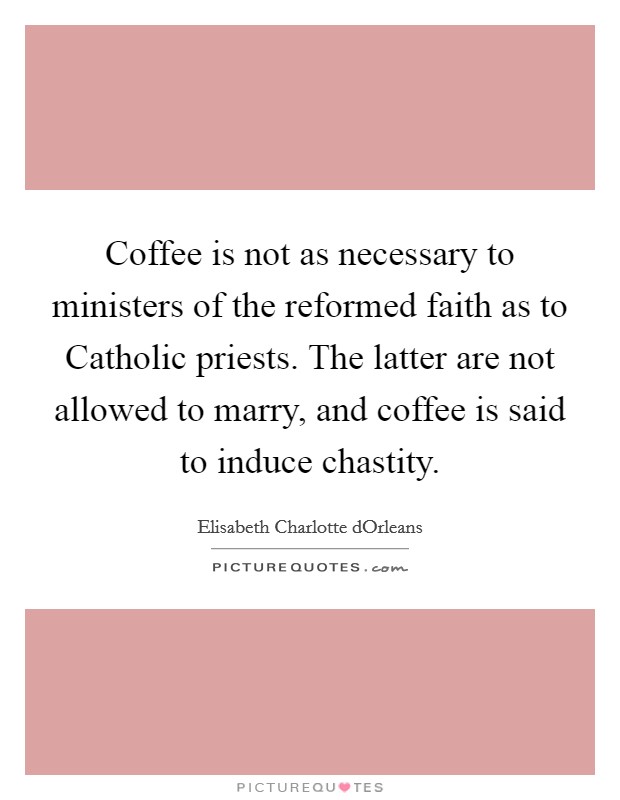 Coffee is not as necessary to ministers of the reformed faith as to Catholic priests. The latter are not allowed to marry, and coffee is said to induce chastity Picture Quote #1