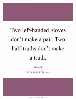 Two left-handed gloves don’t make a pair. Two half-truths don’t make a truth Picture Quote #1