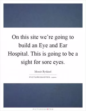 On this site we’re going to build an Eye and Ear Hospital. This is going to be a sight for sore eyes Picture Quote #1