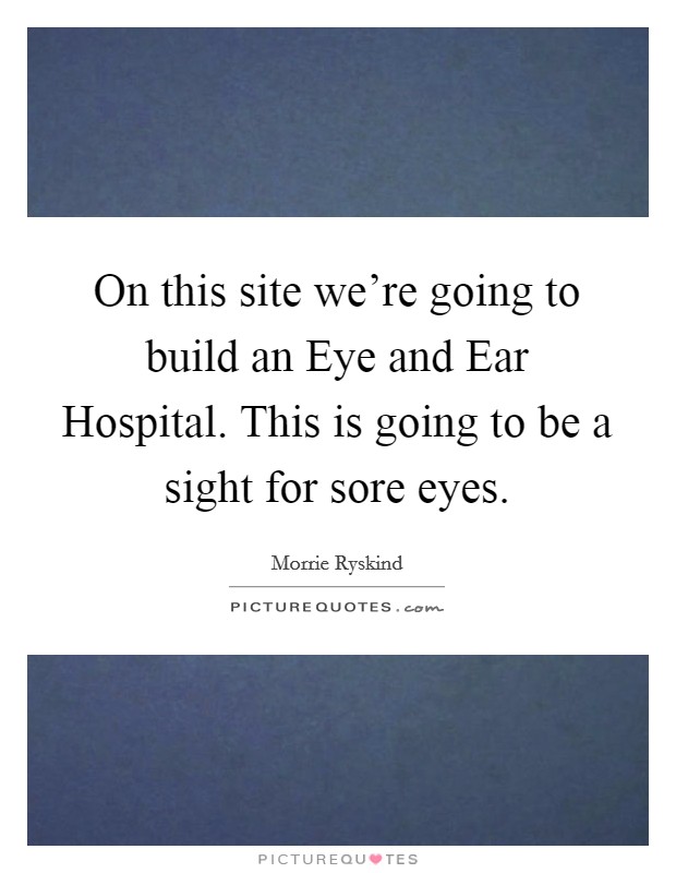 On this site we're going to build an Eye and Ear Hospital. This is going to be a sight for sore eyes Picture Quote #1