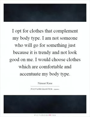 I opt for clothes that complement my body type. I am not someone who will go for something just because it is trendy and not look good on me. I would choose clothes which are comfortable and accentuate my body type Picture Quote #1