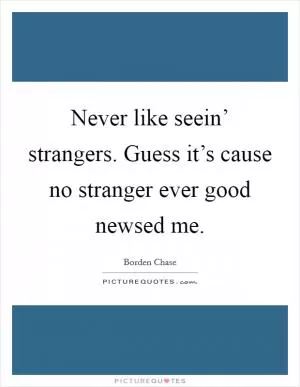 Never like seein’ strangers. Guess it’s cause no stranger ever good newsed me Picture Quote #1