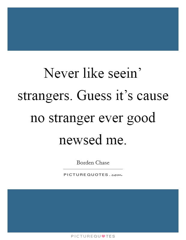 Never like seein' strangers. Guess it's cause no stranger ever good newsed me Picture Quote #1