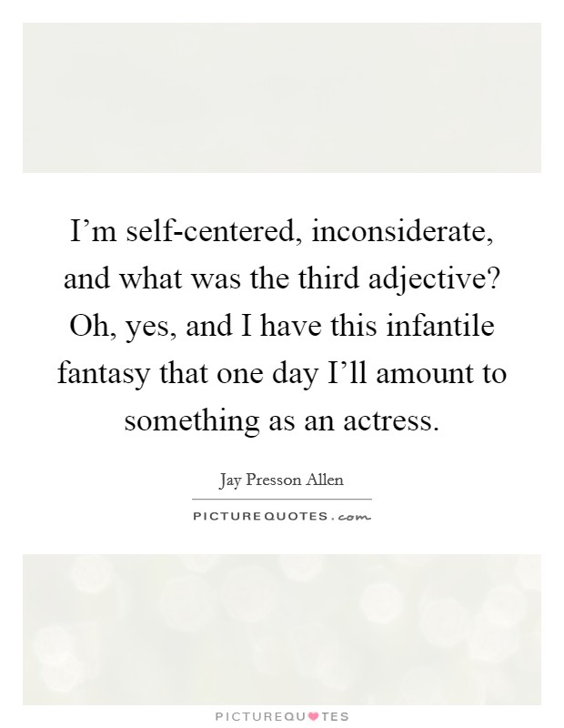I'm self-centered, inconsiderate, and what was the third adjective? Oh, yes, and I have this infantile fantasy that one day I'll amount to something as an actress Picture Quote #1