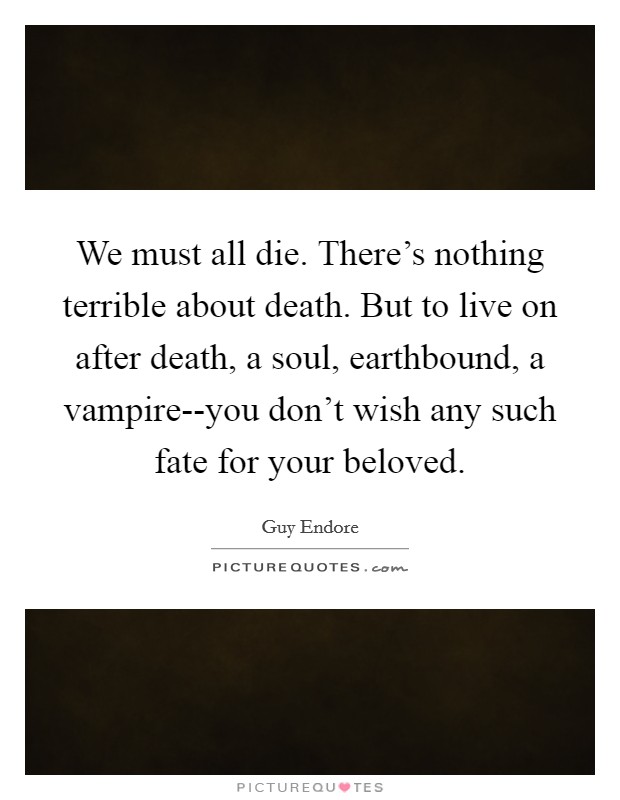 We must all die. There’s nothing terrible about death. But to live on after death, a soul, earthbound, a vampire--you don’t wish any such fate for your beloved Picture Quote #1