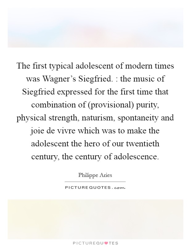 The first typical adolescent of modern times was Wagner's Siegfried. : the music of Siegfried expressed for the first time that combination of (provisional) purity, physical strength, naturism, spontaneity and joie de vivre which was to make the adolescent the hero of our twentieth century, the century of adolescence Picture Quote #1