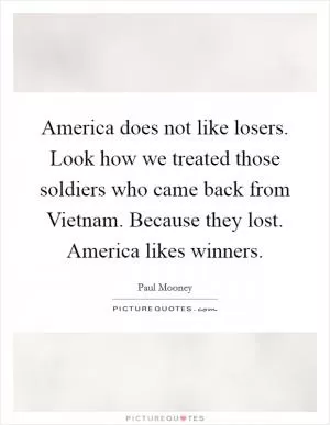 America does not like losers. Look how we treated those soldiers who came back from Vietnam. Because they lost. America likes winners Picture Quote #1