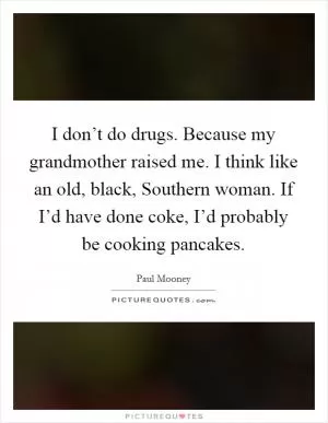 I don’t do drugs. Because my grandmother raised me. I think like an old, black, Southern woman. If I’d have done coke, I’d probably be cooking pancakes Picture Quote #1