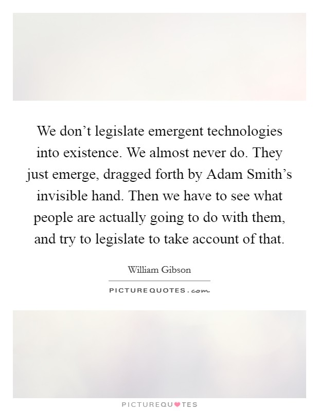We don't legislate emergent technologies into existence. We almost never do. They just emerge, dragged forth by Adam Smith's invisible hand. Then we have to see what people are actually going to do with them, and try to legislate to take account of that Picture Quote #1