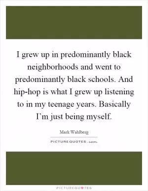 I grew up in predominantly black neighborhoods and went to predominantly black schools. And hip-hop is what I grew up listening to in my teenage years. Basically I’m just being myself Picture Quote #1