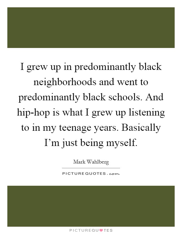 I grew up in predominantly black neighborhoods and went to predominantly black schools. And hip-hop is what I grew up listening to in my teenage years. Basically I'm just being myself Picture Quote #1