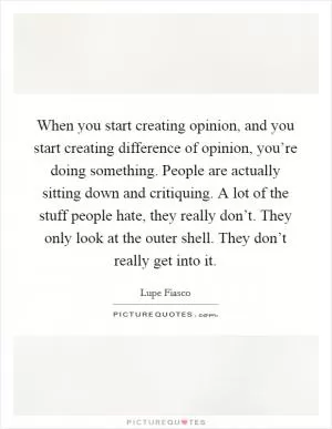 When you start creating opinion, and you start creating difference of opinion, you’re doing something. People are actually sitting down and critiquing. A lot of the stuff people hate, they really don’t. They only look at the outer shell. They don’t really get into it Picture Quote #1