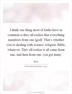 I think one thing most of faiths have in common is they all realize that everything manifests from one [god]. That’s whether you’re dealing with science, religion, Bible, whatever. They all realize it all came from one, and then from one, you got many Picture Quote #1