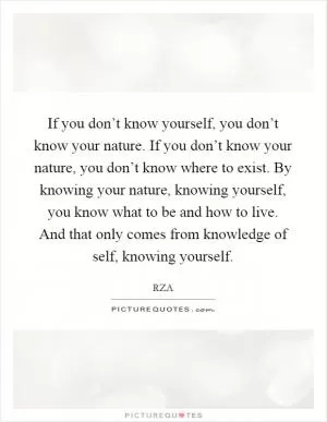 If you don’t know yourself, you don’t know your nature. If you don’t know your nature, you don’t know where to exist. By knowing your nature, knowing yourself, you know what to be and how to live. And that only comes from knowledge of self, knowing yourself Picture Quote #1