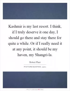 Kashmir is my last resort. I think, if I truly deserve it one day, I should go there and stay there for quite a while. Or if I really need it at any point, it should be my haven, my Shangri-la Picture Quote #1