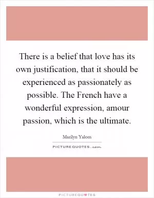 There is a belief that love has its own justification, that it should be experienced as passionately as possible. The French have a wonderful expression, amour passion, which is the ultimate Picture Quote #1