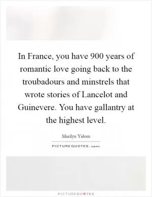 In France, you have 900 years of romantic love going back to the troubadours and minstrels that wrote stories of Lancelot and Guinevere. You have gallantry at the highest level Picture Quote #1