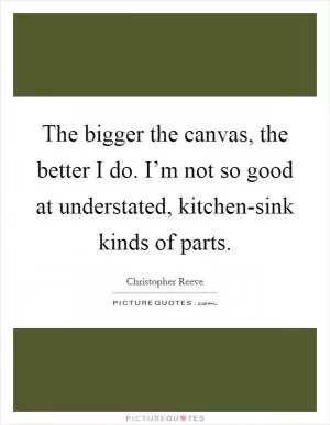 The bigger the canvas, the better I do. I’m not so good at understated, kitchen-sink kinds of parts Picture Quote #1