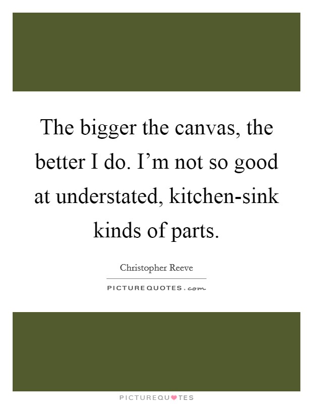 The bigger the canvas, the better I do. I'm not so good at understated, kitchen-sink kinds of parts Picture Quote #1