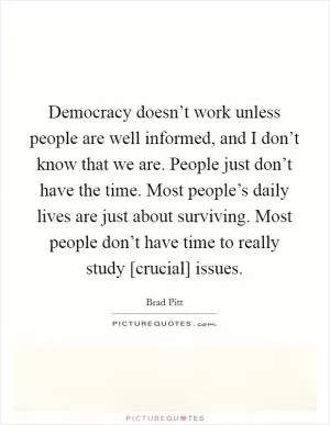 Democracy doesn’t work unless people are well informed, and I don’t know that we are. People just don’t have the time. Most people’s daily lives are just about surviving. Most people don’t have time to really study [crucial] issues Picture Quote #1