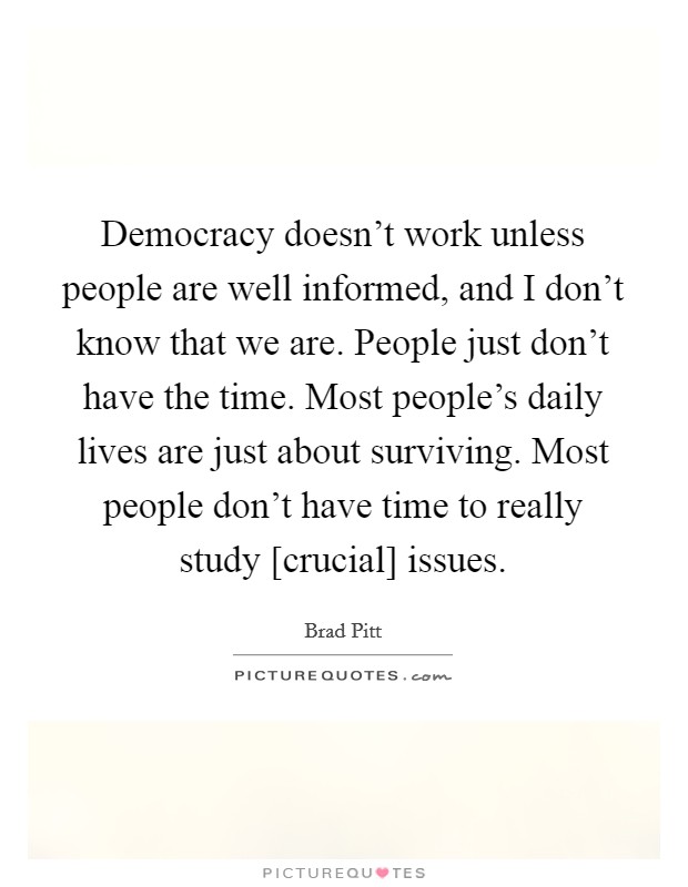Democracy doesn't work unless people are well informed, and I don't know that we are. People just don't have the time. Most people's daily lives are just about surviving. Most people don't have time to really study [crucial] issues Picture Quote #1