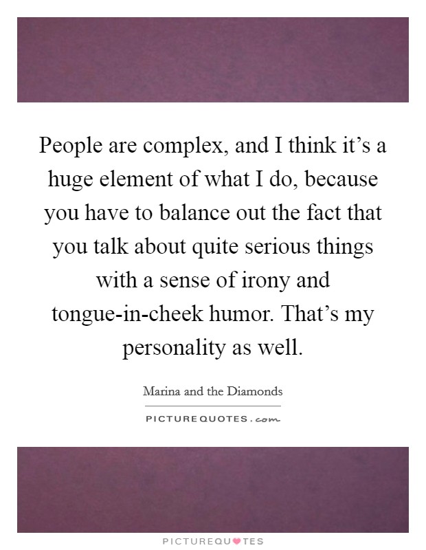 People are complex, and I think it's a huge element of what I do, because you have to balance out the fact that you talk about quite serious things with a sense of irony and tongue-in-cheek humor. That's my personality as well Picture Quote #1