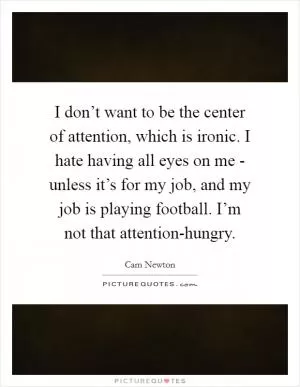 I don’t want to be the center of attention, which is ironic. I hate having all eyes on me - unless it’s for my job, and my job is playing football. I’m not that attention-hungry Picture Quote #1