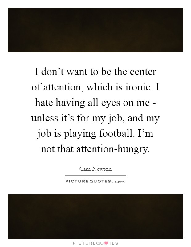 I don't want to be the center of attention, which is ironic. I hate having all eyes on me - unless it's for my job, and my job is playing football. I'm not that attention-hungry Picture Quote #1