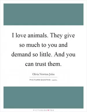 I love animals. They give so much to you and demand so little. And you can trust them Picture Quote #1