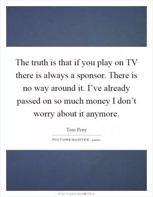 The truth is that if you play on TV there is always a sponsor. There is no way around it. I’ve already passed on so much money I don’t worry about it anymore Picture Quote #1