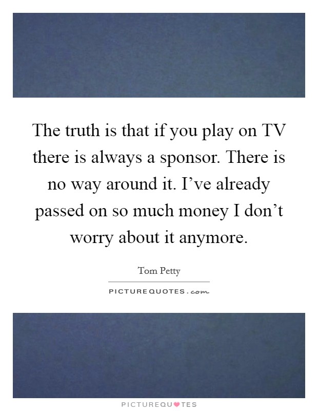 The truth is that if you play on TV there is always a sponsor. There is no way around it. I've already passed on so much money I don't worry about it anymore Picture Quote #1