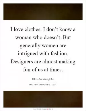 I love clothes. I don’t know a woman who doesn’t. But generally women are intrigued with fashion. Designers are almost making fun of us at times Picture Quote #1