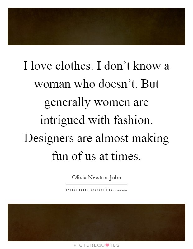 I love clothes. I don't know a woman who doesn't. But generally women are intrigued with fashion. Designers are almost making fun of us at times Picture Quote #1