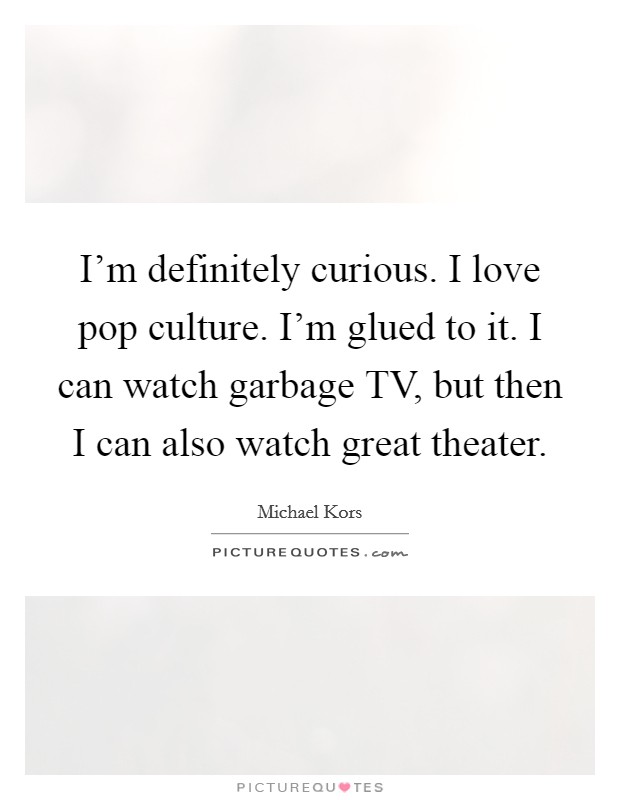 I'm definitely curious. I love pop culture. I'm glued to it. I can watch garbage TV, but then I can also watch great theater Picture Quote #1