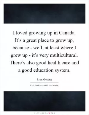 I loved growing up in Canada. It’s a great place to grow up, because - well, at least where I grew up - it’s very multicultural. There’s also good health care and a good education system Picture Quote #1