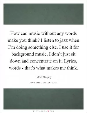How can music without any words make you think? I listen to jazz when I’m doing something else. I use it for background music, I don’t just sit down and concentrate on it. Lyrics, words - that’s what makes me think Picture Quote #1