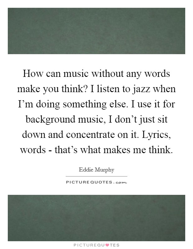 How can music without any words make you think? I listen to jazz when I'm doing something else. I use it for background music, I don't just sit down and concentrate on it. Lyrics, words - that's what makes me think Picture Quote #1