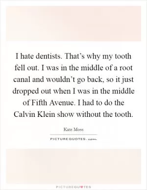 I hate dentists. That’s why my tooth fell out. I was in the middle of a root canal and wouldn’t go back, so it just dropped out when I was in the middle of Fifth Avenue. I had to do the Calvin Klein show without the tooth Picture Quote #1