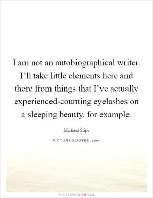 I am not an autobiographical writer. I’ll take little elements here and there from things that I’ve actually experienced-counting eyelashes on a sleeping beauty, for example Picture Quote #1