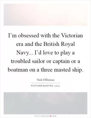 I’m obsessed with the Victorian era and the British Royal Navy... I’d love to play a troubled sailor or captain or a boatman on a three masted ship Picture Quote #1
