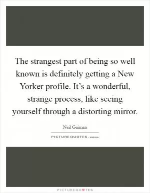 The strangest part of being so well known is definitely getting a New Yorker profile. It’s a wonderful, strange process, like seeing yourself through a distorting mirror Picture Quote #1