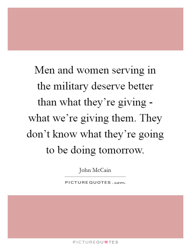Men and women serving in the military deserve better than what they're giving - what we're giving them. They don't know what they're going to be doing tomorrow Picture Quote #1