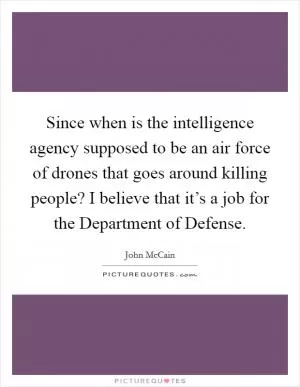 Since when is the intelligence agency supposed to be an air force of drones that goes around killing people? I believe that it’s a job for the Department of Defense Picture Quote #1