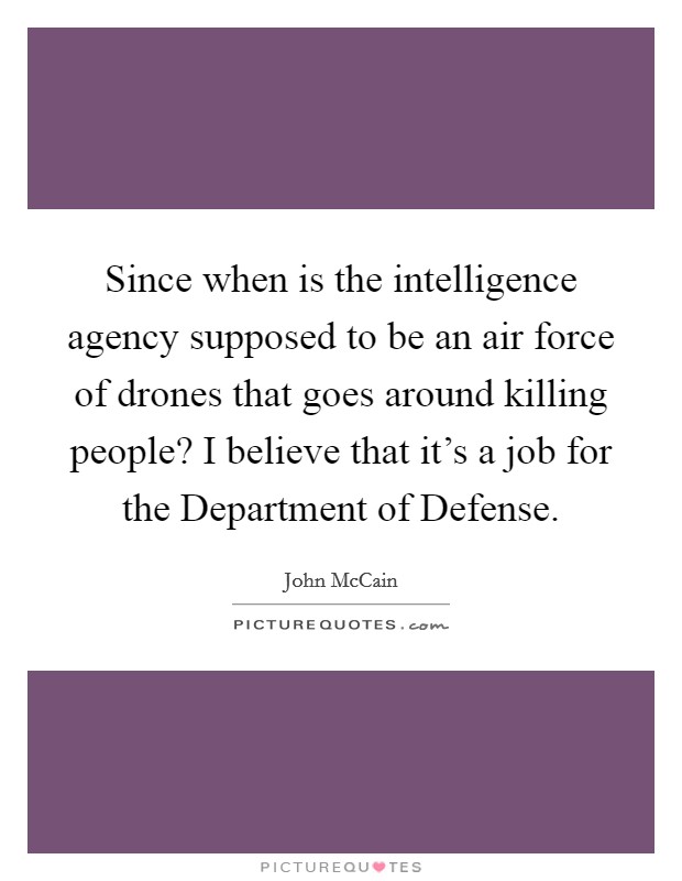 Since when is the intelligence agency supposed to be an air force of drones that goes around killing people? I believe that it's a job for the Department of Defense Picture Quote #1