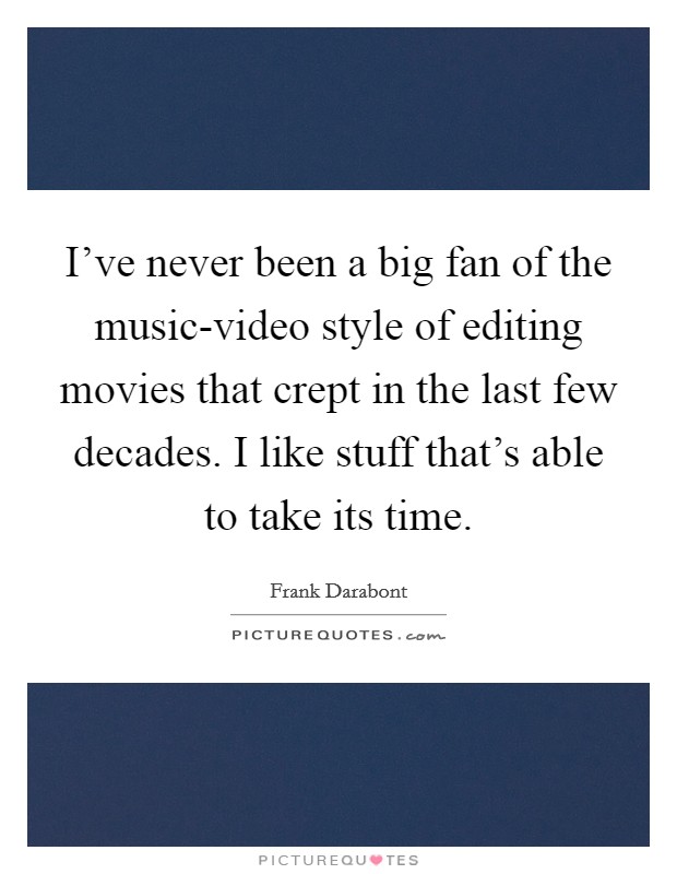 I've never been a big fan of the music-video style of editing movies that crept in the last few decades. I like stuff that's able to take its time Picture Quote #1