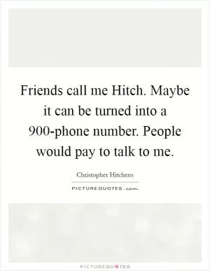 Friends call me Hitch. Maybe it can be turned into a 900-phone number. People would pay to talk to me Picture Quote #1