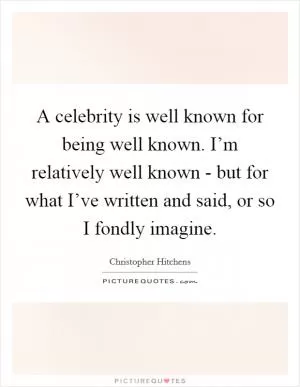 A celebrity is well known for being well known. I’m relatively well known - but for what I’ve written and said, or so I fondly imagine Picture Quote #1